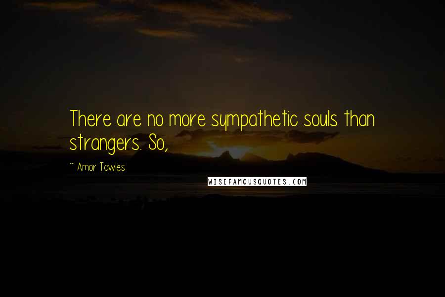 Amor Towles Quotes: There are no more sympathetic souls than strangers. So,