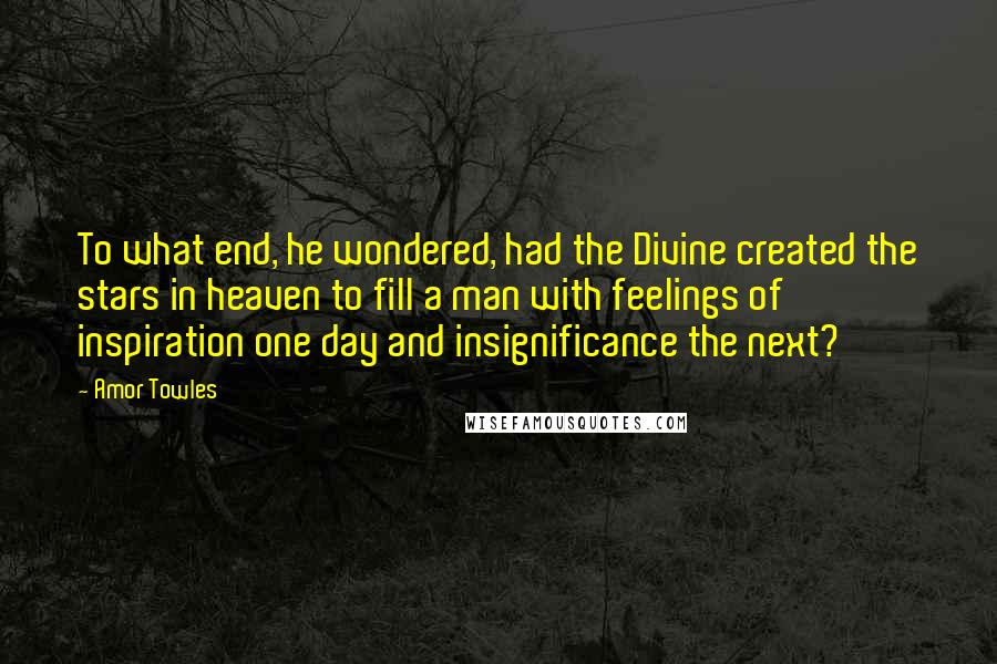 Amor Towles Quotes: To what end, he wondered, had the Divine created the stars in heaven to fill a man with feelings of inspiration one day and insignificance the next?