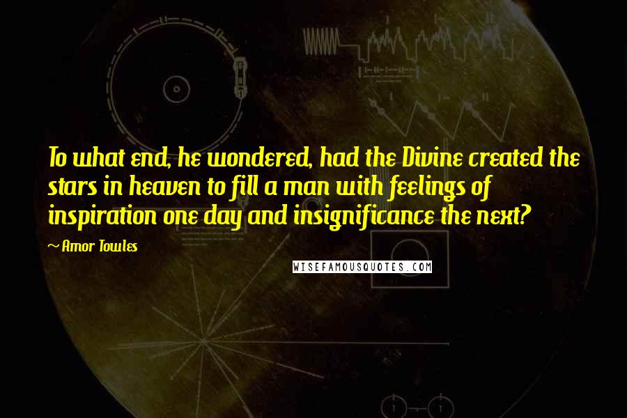 Amor Towles Quotes: To what end, he wondered, had the Divine created the stars in heaven to fill a man with feelings of inspiration one day and insignificance the next?