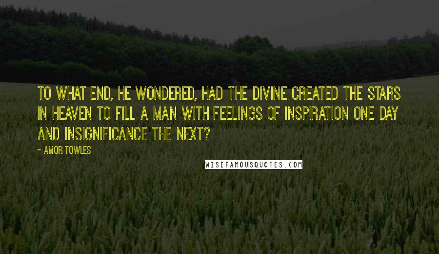 Amor Towles Quotes: To what end, he wondered, had the Divine created the stars in heaven to fill a man with feelings of inspiration one day and insignificance the next?