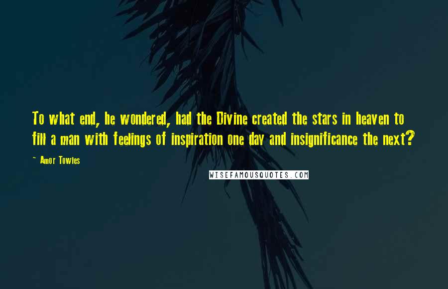 Amor Towles Quotes: To what end, he wondered, had the Divine created the stars in heaven to fill a man with feelings of inspiration one day and insignificance the next?