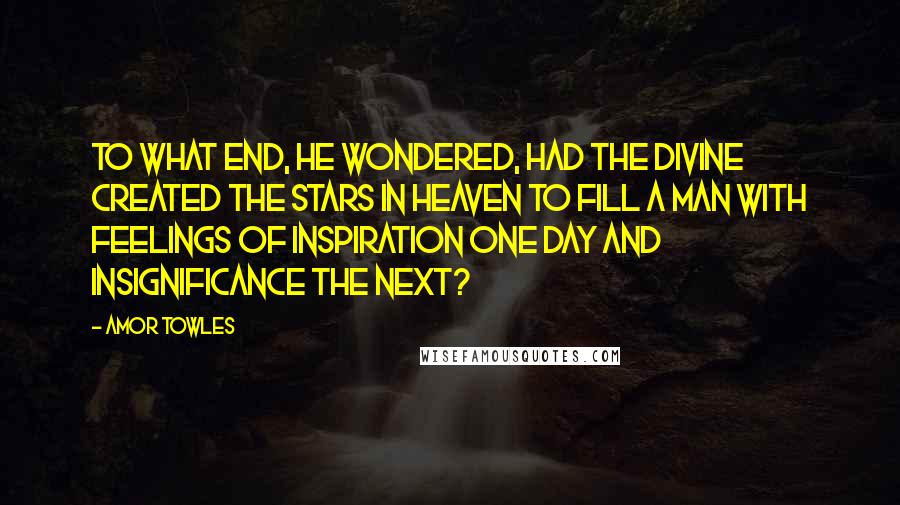 Amor Towles Quotes: To what end, he wondered, had the Divine created the stars in heaven to fill a man with feelings of inspiration one day and insignificance the next?