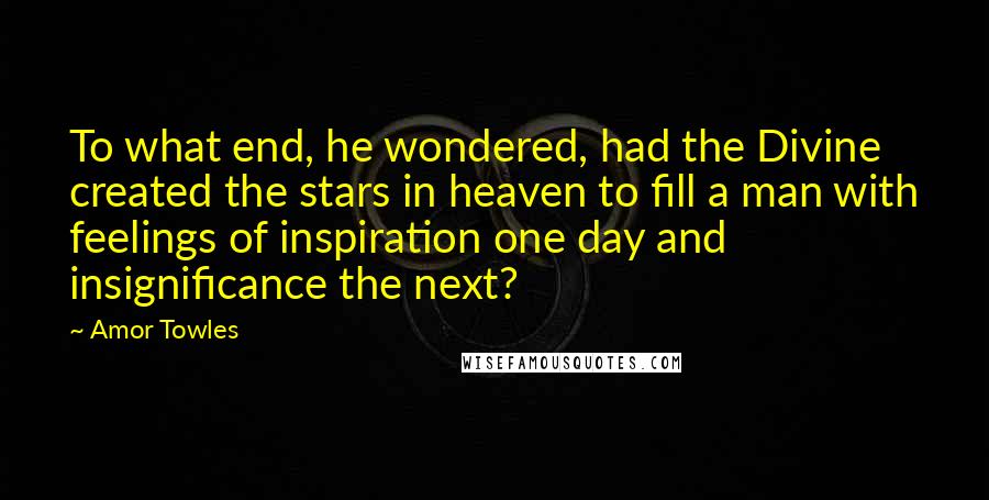 Amor Towles Quotes: To what end, he wondered, had the Divine created the stars in heaven to fill a man with feelings of inspiration one day and insignificance the next?