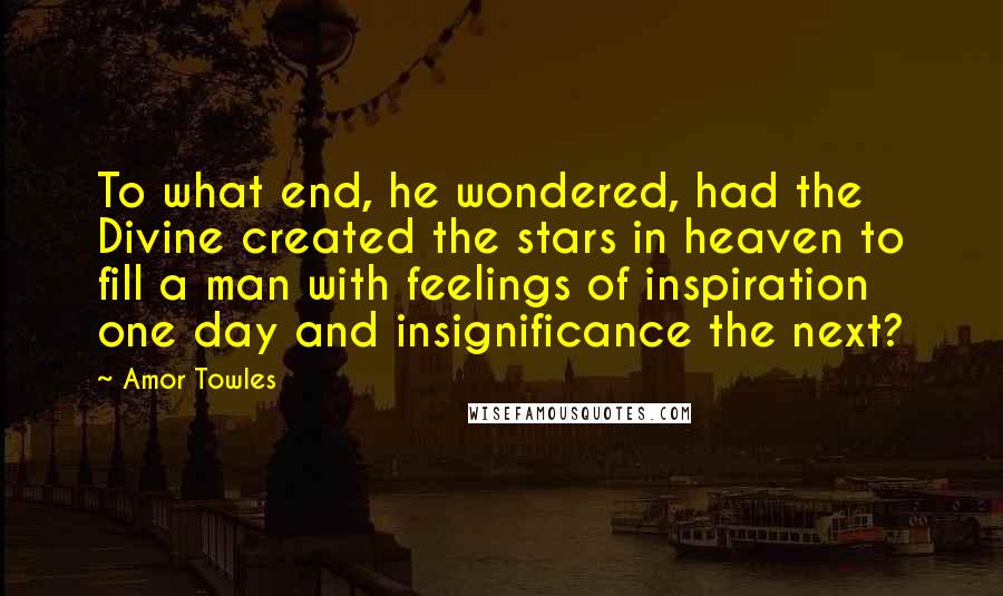 Amor Towles Quotes: To what end, he wondered, had the Divine created the stars in heaven to fill a man with feelings of inspiration one day and insignificance the next?