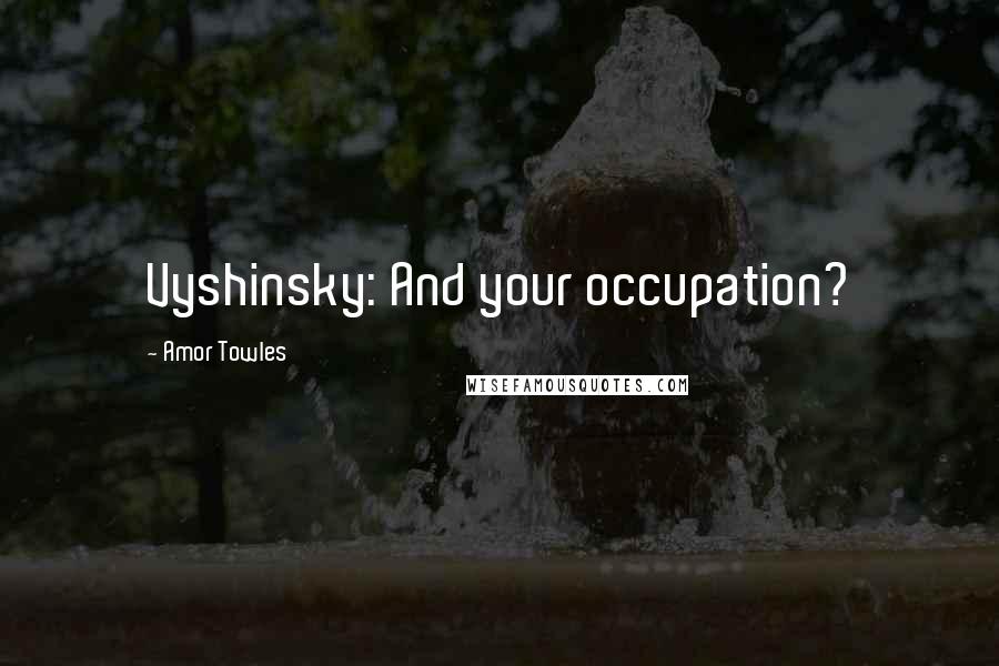 Amor Towles Quotes: Vyshinsky: And your occupation?