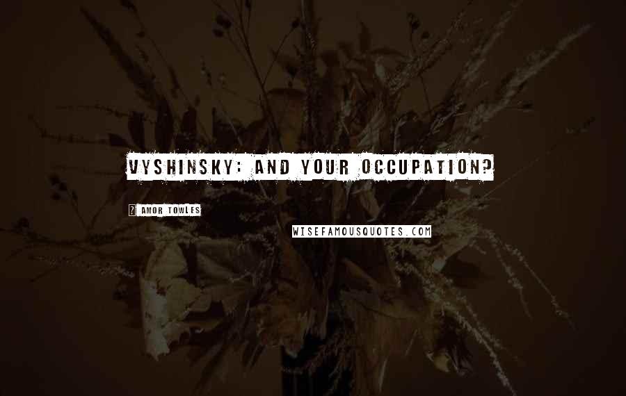 Amor Towles Quotes: Vyshinsky: And your occupation?