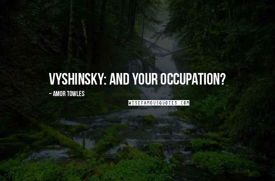 Amor Towles Quotes: Vyshinsky: And your occupation?