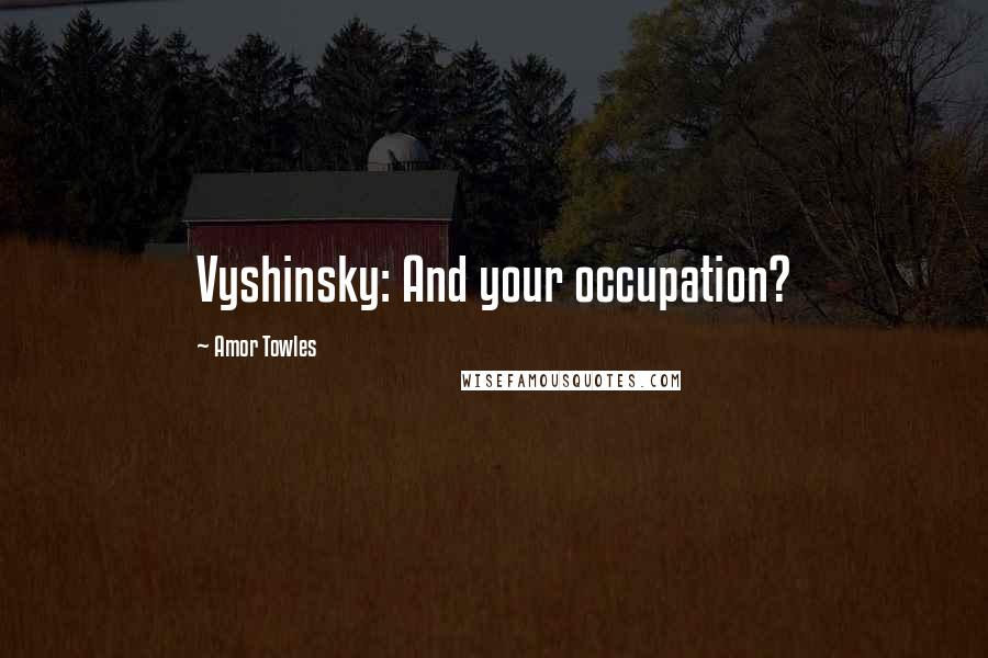 Amor Towles Quotes: Vyshinsky: And your occupation?