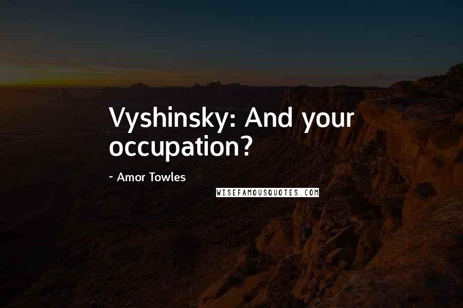 Amor Towles Quotes: Vyshinsky: And your occupation?