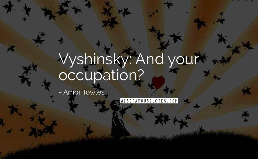 Amor Towles Quotes: Vyshinsky: And your occupation?