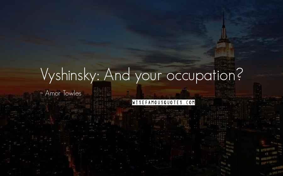 Amor Towles Quotes: Vyshinsky: And your occupation?