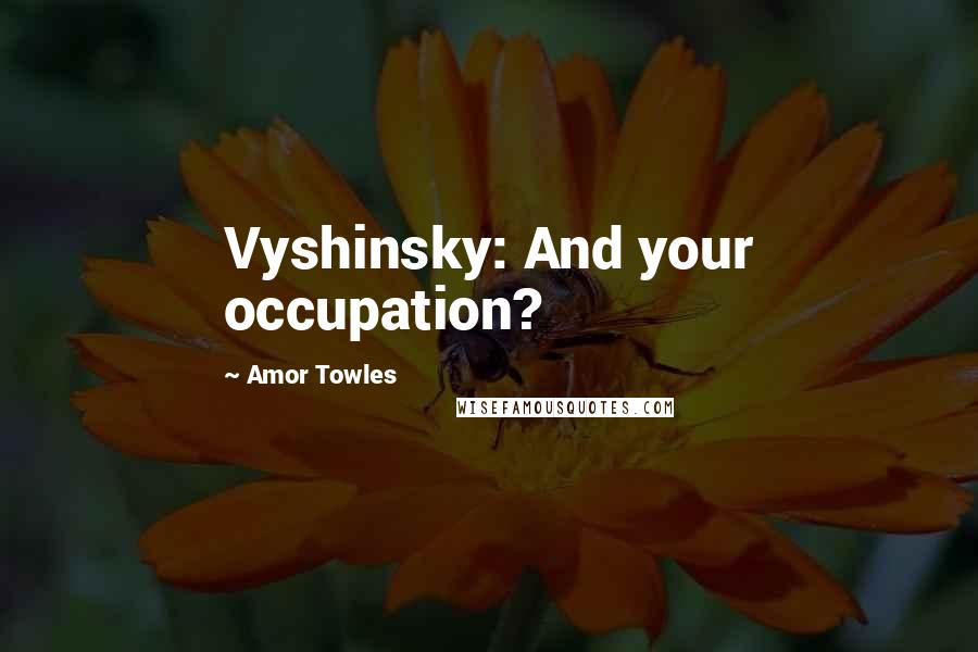 Amor Towles Quotes: Vyshinsky: And your occupation?