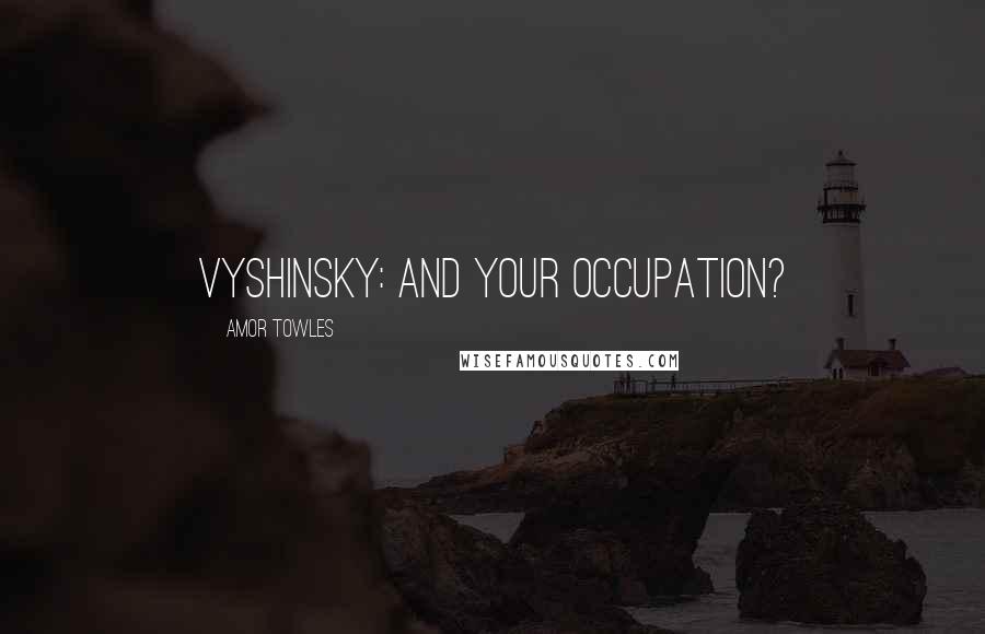 Amor Towles Quotes: Vyshinsky: And your occupation?