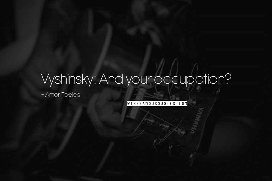 Amor Towles Quotes: Vyshinsky: And your occupation?