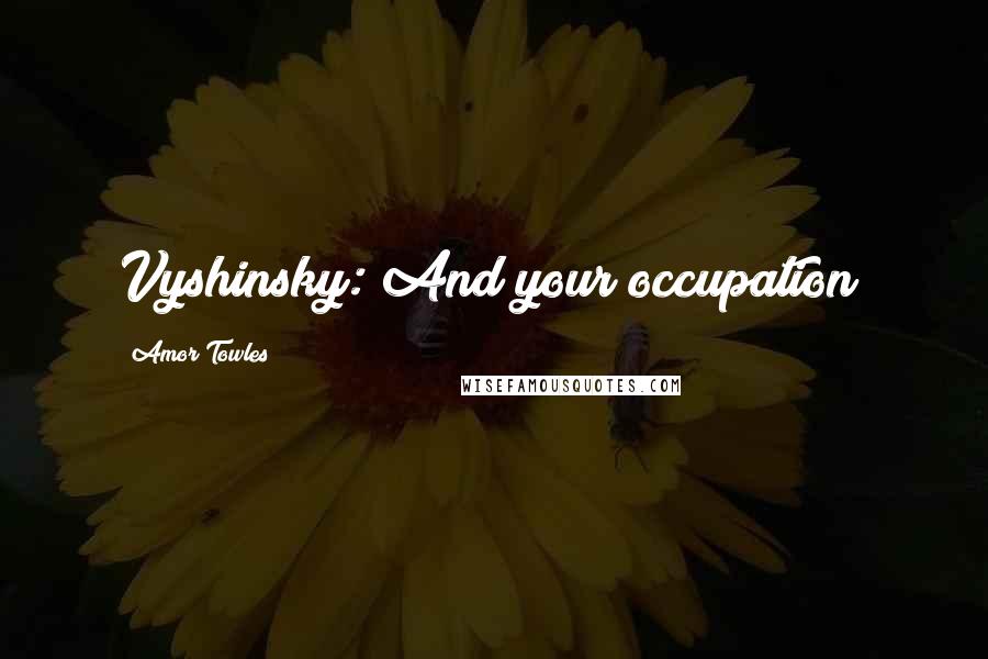 Amor Towles Quotes: Vyshinsky: And your occupation?