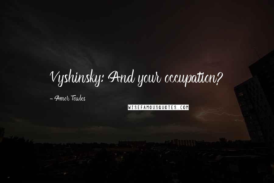 Amor Towles Quotes: Vyshinsky: And your occupation?