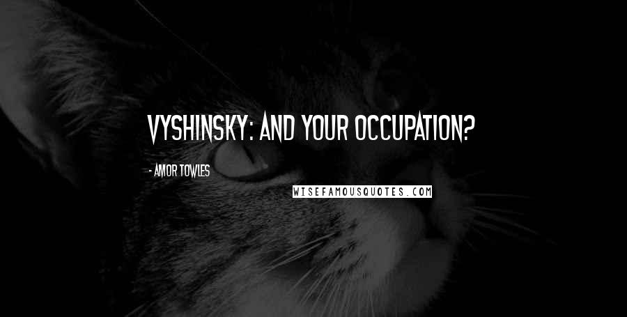 Amor Towles Quotes: Vyshinsky: And your occupation?