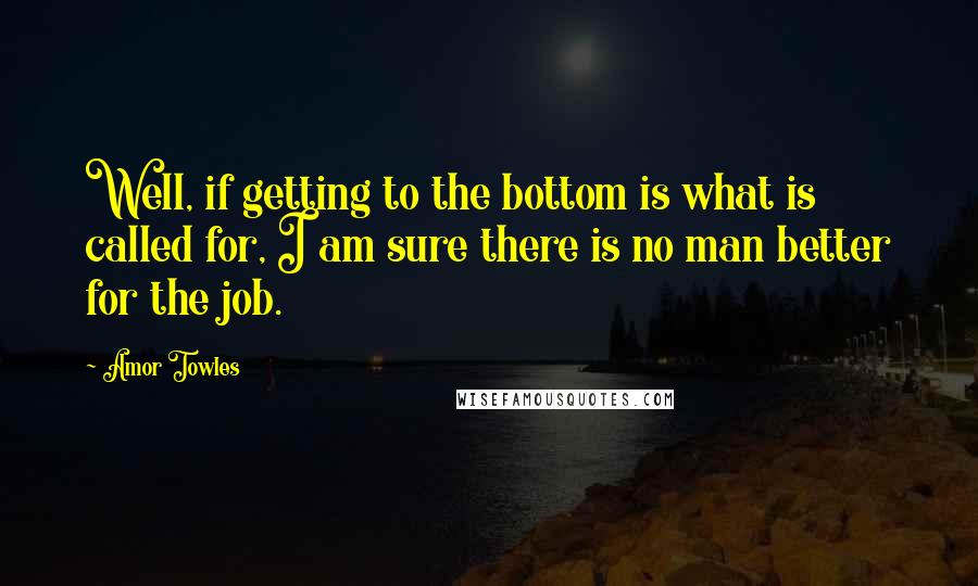 Amor Towles Quotes: Well, if getting to the bottom is what is called for, I am sure there is no man better for the job.