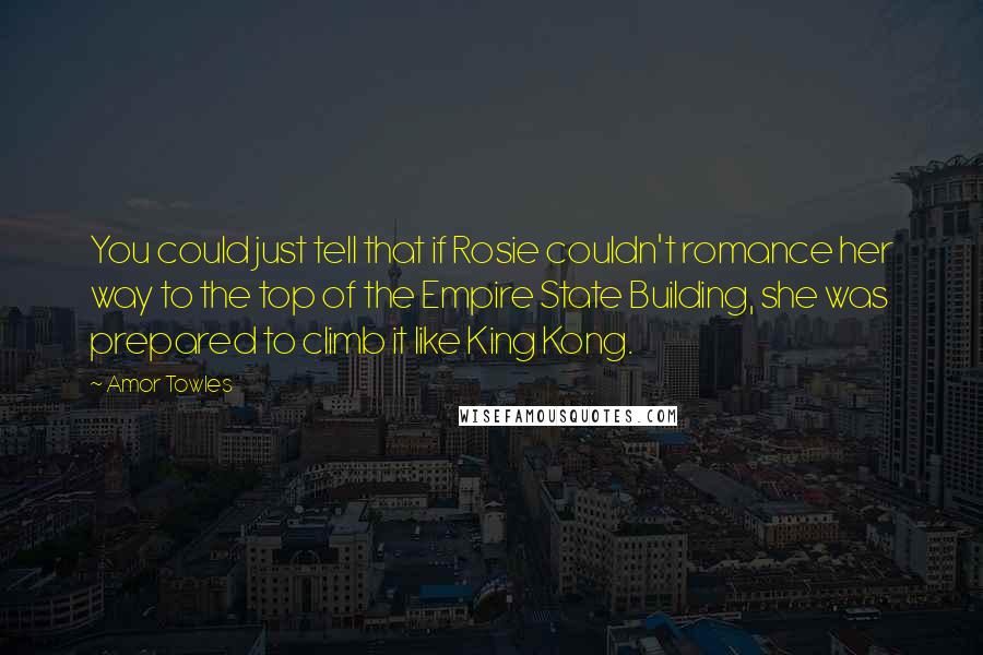 Amor Towles Quotes: You could just tell that if Rosie couldn't romance her way to the top of the Empire State Building, she was prepared to climb it like King Kong.