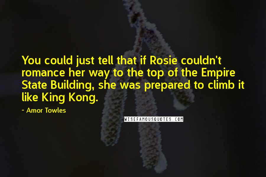 Amor Towles Quotes: You could just tell that if Rosie couldn't romance her way to the top of the Empire State Building, she was prepared to climb it like King Kong.