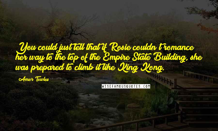 Amor Towles Quotes: You could just tell that if Rosie couldn't romance her way to the top of the Empire State Building, she was prepared to climb it like King Kong.