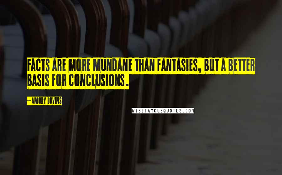 Amory Lovins Quotes: Facts are more mundane than fantasies, but a better basis for conclusions.