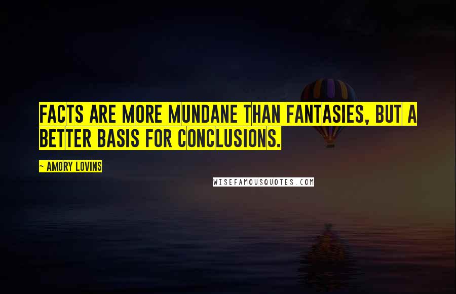 Amory Lovins Quotes: Facts are more mundane than fantasies, but a better basis for conclusions.