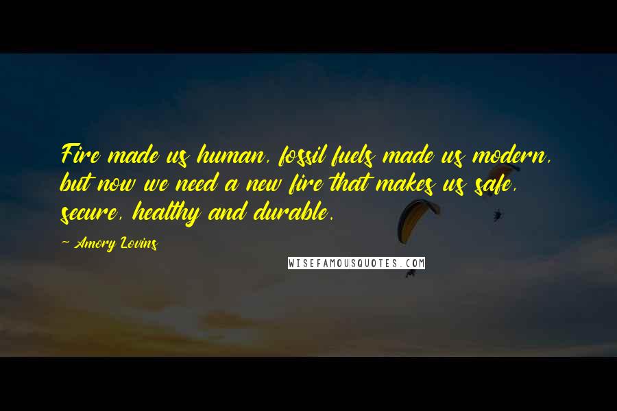 Amory Lovins Quotes: Fire made us human, fossil fuels made us modern, but now we need a new fire that makes us safe, secure, healthy and durable.