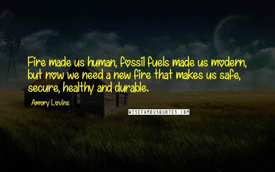 Amory Lovins Quotes: Fire made us human, fossil fuels made us modern, but now we need a new fire that makes us safe, secure, healthy and durable.