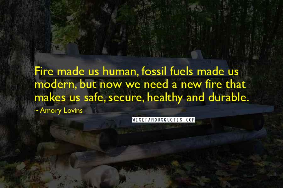 Amory Lovins Quotes: Fire made us human, fossil fuels made us modern, but now we need a new fire that makes us safe, secure, healthy and durable.