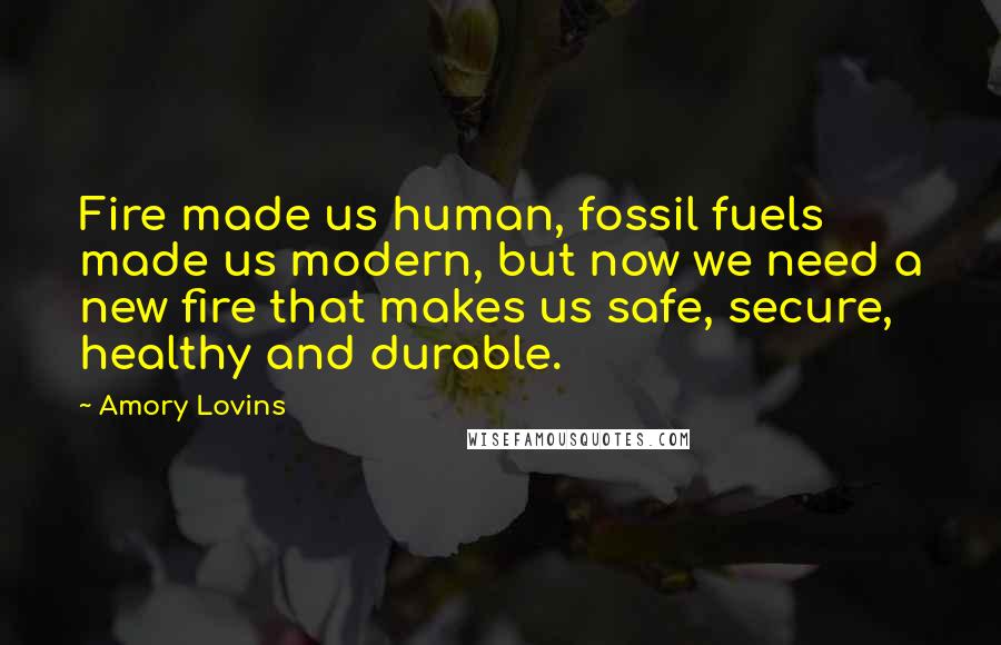 Amory Lovins Quotes: Fire made us human, fossil fuels made us modern, but now we need a new fire that makes us safe, secure, healthy and durable.