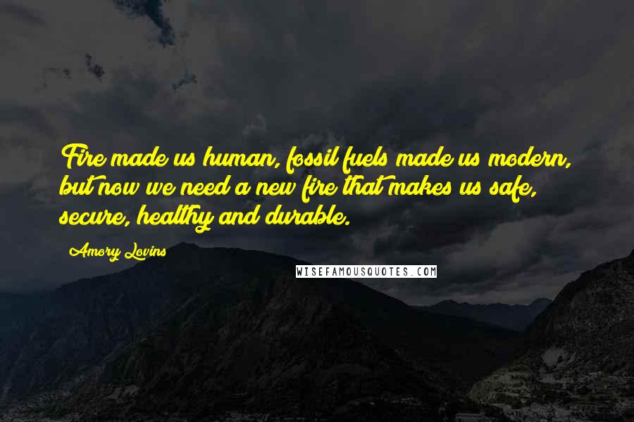 Amory Lovins Quotes: Fire made us human, fossil fuels made us modern, but now we need a new fire that makes us safe, secure, healthy and durable.