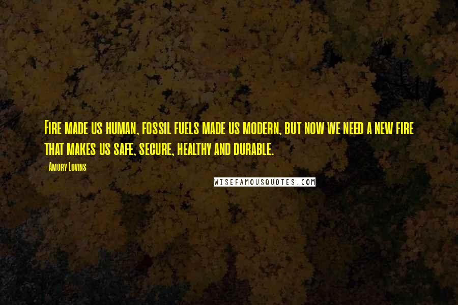 Amory Lovins Quotes: Fire made us human, fossil fuels made us modern, but now we need a new fire that makes us safe, secure, healthy and durable.