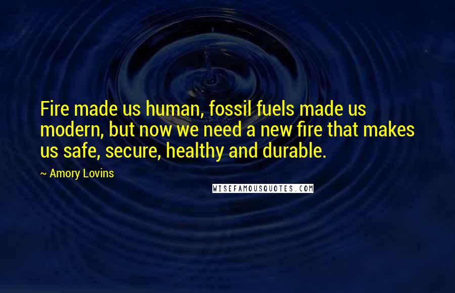 Amory Lovins Quotes: Fire made us human, fossil fuels made us modern, but now we need a new fire that makes us safe, secure, healthy and durable.