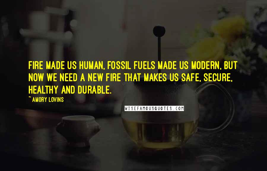 Amory Lovins Quotes: Fire made us human, fossil fuels made us modern, but now we need a new fire that makes us safe, secure, healthy and durable.