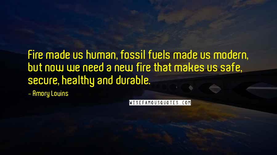 Amory Lovins Quotes: Fire made us human, fossil fuels made us modern, but now we need a new fire that makes us safe, secure, healthy and durable.