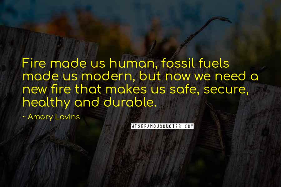 Amory Lovins Quotes: Fire made us human, fossil fuels made us modern, but now we need a new fire that makes us safe, secure, healthy and durable.