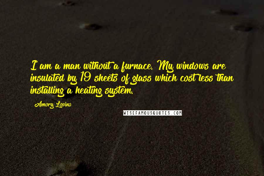 Amory Lovins Quotes: I am a man without a furnace. My windows are insulated by 19 sheets of glass which cost less than installing a heating system.