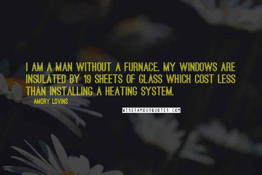 Amory Lovins Quotes: I am a man without a furnace. My windows are insulated by 19 sheets of glass which cost less than installing a heating system.