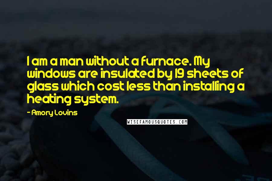 Amory Lovins Quotes: I am a man without a furnace. My windows are insulated by 19 sheets of glass which cost less than installing a heating system.