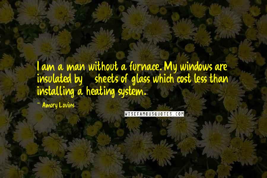 Amory Lovins Quotes: I am a man without a furnace. My windows are insulated by 19 sheets of glass which cost less than installing a heating system.