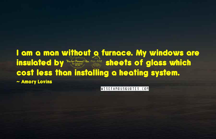 Amory Lovins Quotes: I am a man without a furnace. My windows are insulated by 19 sheets of glass which cost less than installing a heating system.