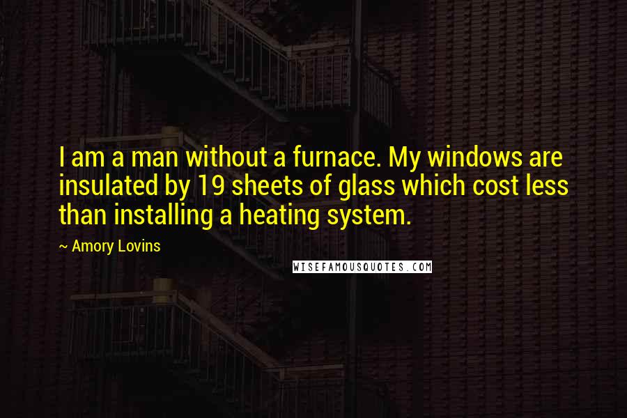 Amory Lovins Quotes: I am a man without a furnace. My windows are insulated by 19 sheets of glass which cost less than installing a heating system.