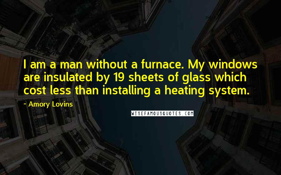 Amory Lovins Quotes: I am a man without a furnace. My windows are insulated by 19 sheets of glass which cost less than installing a heating system.