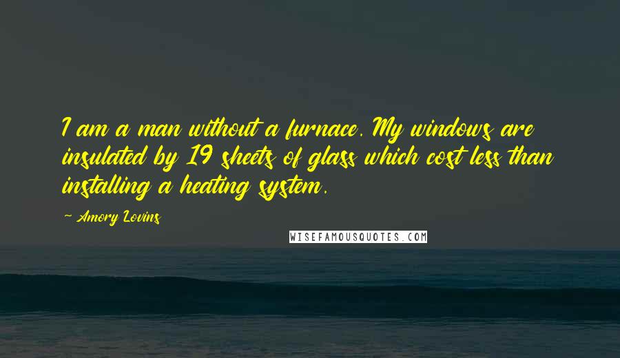 Amory Lovins Quotes: I am a man without a furnace. My windows are insulated by 19 sheets of glass which cost less than installing a heating system.