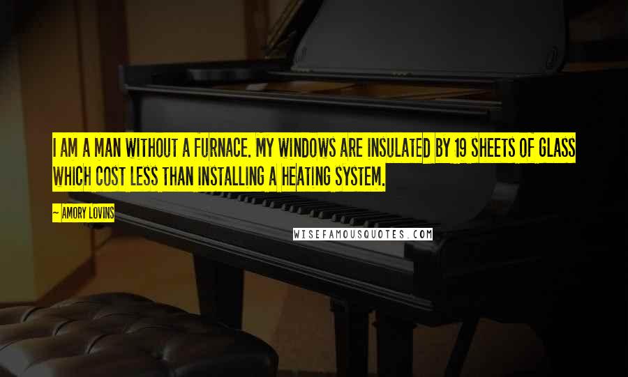 Amory Lovins Quotes: I am a man without a furnace. My windows are insulated by 19 sheets of glass which cost less than installing a heating system.