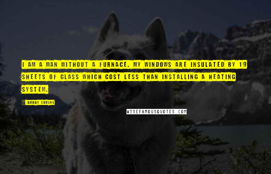 Amory Lovins Quotes: I am a man without a furnace. My windows are insulated by 19 sheets of glass which cost less than installing a heating system.