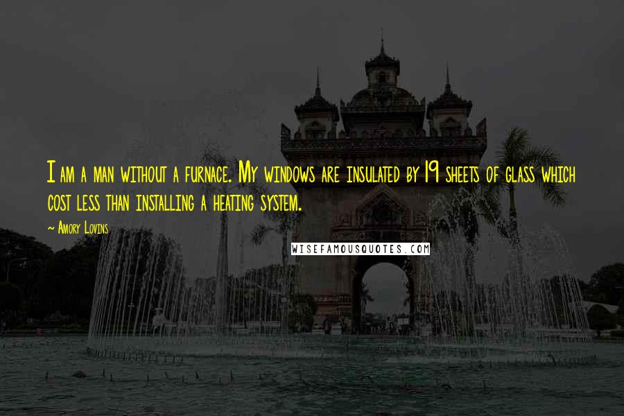 Amory Lovins Quotes: I am a man without a furnace. My windows are insulated by 19 sheets of glass which cost less than installing a heating system.