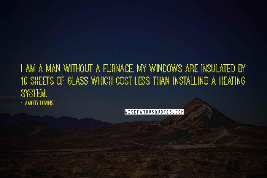 Amory Lovins Quotes: I am a man without a furnace. My windows are insulated by 19 sheets of glass which cost less than installing a heating system.