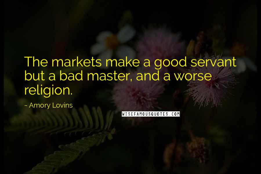 Amory Lovins Quotes: The markets make a good servant but a bad master, and a worse religion.